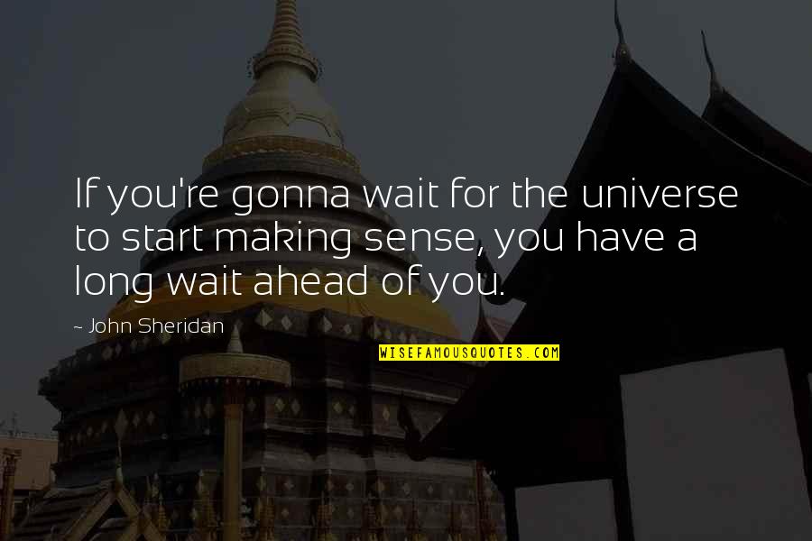 Making Sense Quotes By John Sheridan: If you're gonna wait for the universe to Making Sense Quotes By John Sheridan: If you're gonna wait for the universe to