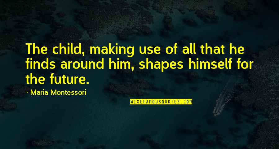 Making Shapes Quotes By Maria Montessori: The child, making use of all that he