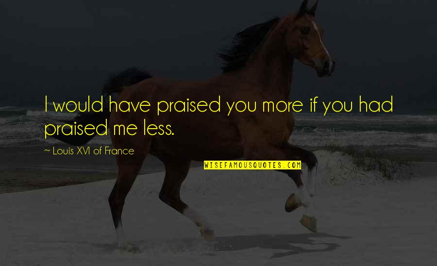 Making Silly Faces Quotes By Louis XVI Of France: I would have praised you more if you Making Silly Faces Quotes By Louis XVI Of France: I would have praised you more if you