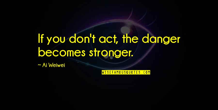 Making Someone Else Smile Quotes By Ai Weiwei: If you don't act, the danger becomes stronger.