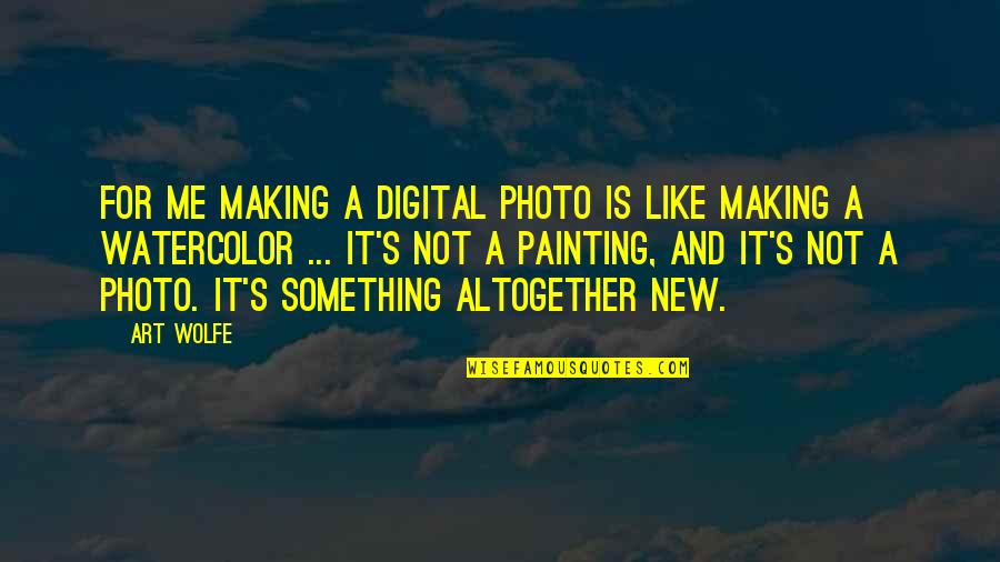 Making Something New Quotes By Art Wolfe: For me making a digital photo is like