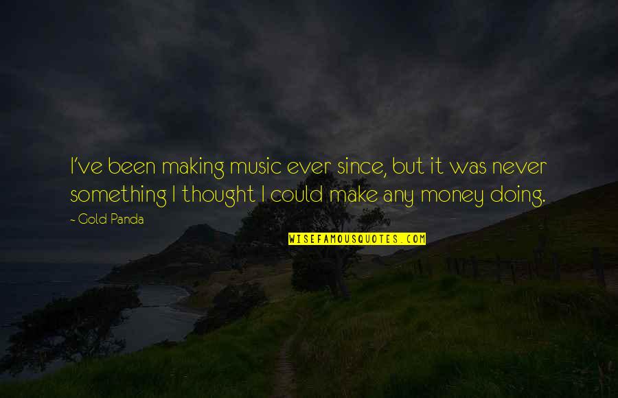 Making Something Quotes By Gold Panda: I've been making music ever since, but it