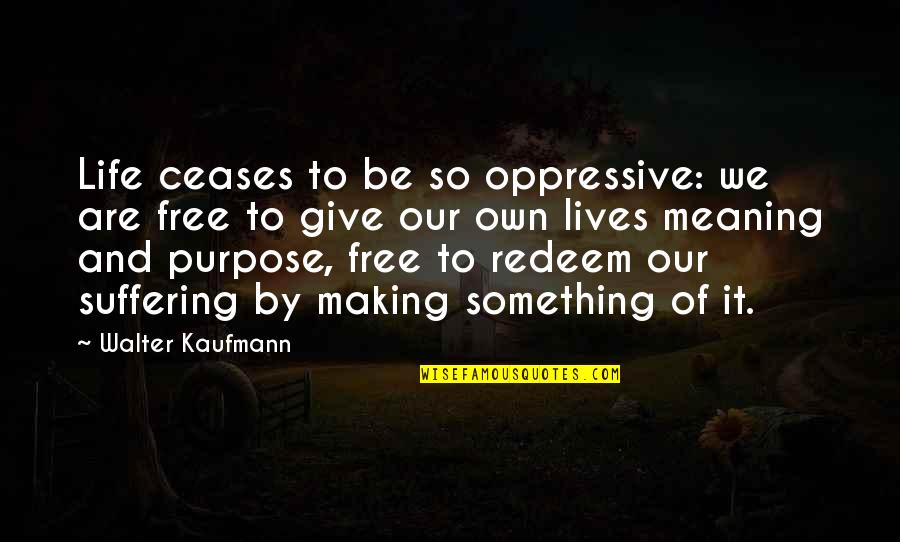 Making Something Quotes By Walter Kaufmann: Life ceases to be so oppressive: we are
