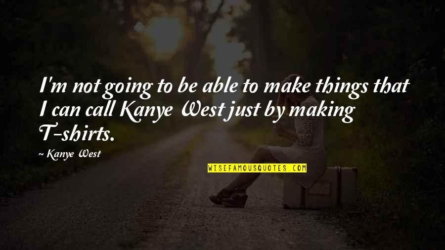 Making T Shirts Quotes By Kanye West: I'm not going to be able to make Making T Shirts Quotes By Kanye West: I'm not going to be able to make