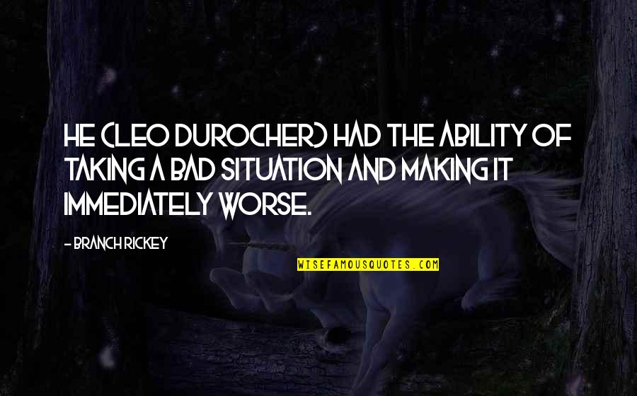 Making The Best Out Of A Bad Situation Quotes By Branch Rickey: He (Leo Durocher) had the ability of taking Making The Best Out Of A Bad Situation Quotes By Branch Rickey: He (Leo Durocher) had the ability of taking