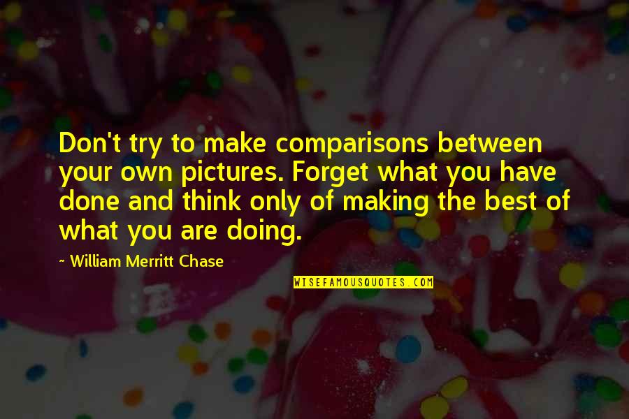 Making The Best Out Of What You Have Quotes By William Merritt Chase: Don't try to make comparisons between your own Making The Best Out Of What You Have Quotes By William Merritt Chase: Don't try to make comparisons between your own