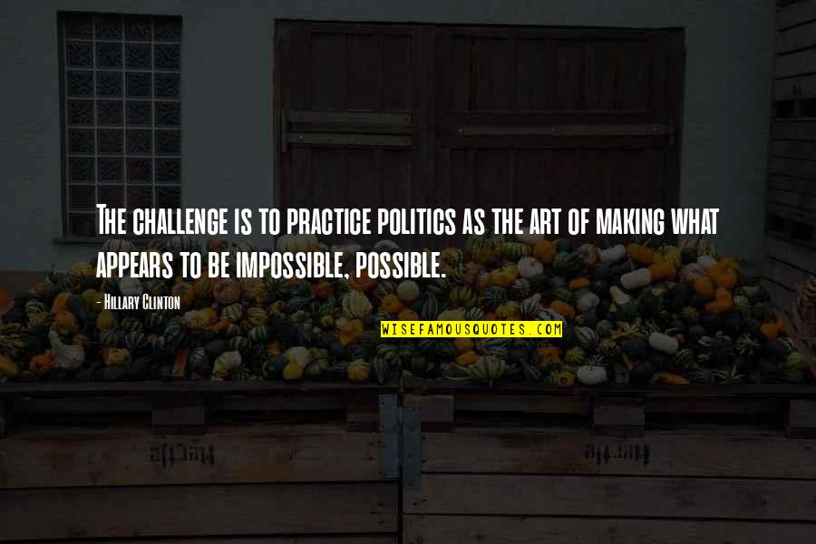 Making The Impossible Possible Quotes By Hillary Clinton: The challenge is to practice politics as the