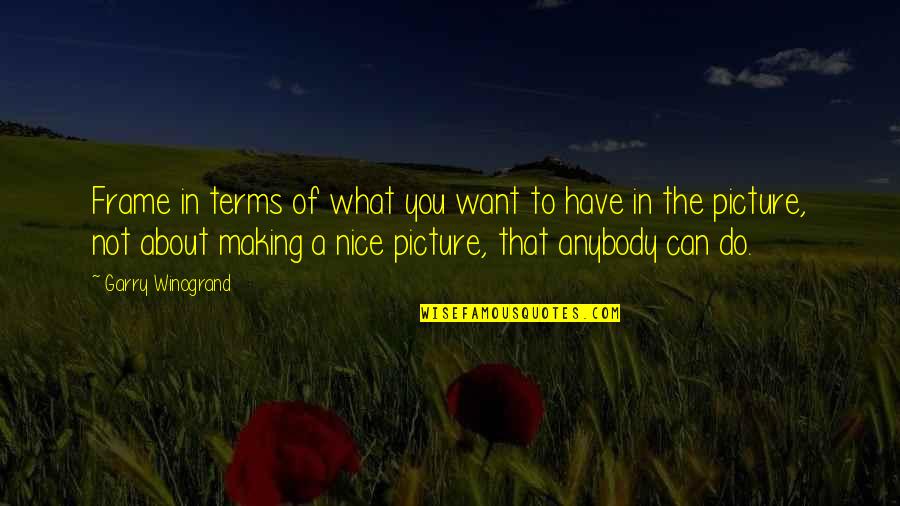 Making The Most Of What You Have Quotes By Garry Winogrand: Frame in terms of what you want to