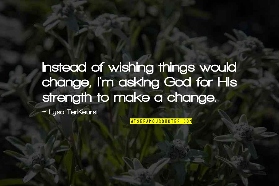 Making Things Change Quotes By Lysa TerKeurst: Instead of wishing things would change, I'm asking