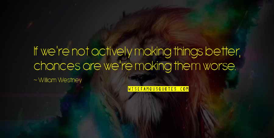 Making Things Quotes By William Westney: If we're not actively making things better, chances