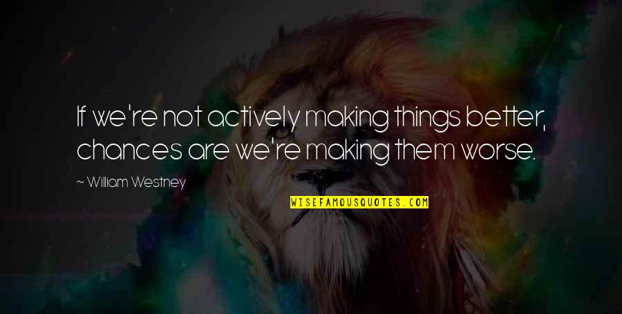 Making Things Up Quotes By William Westney: If we're not actively making things better, chances