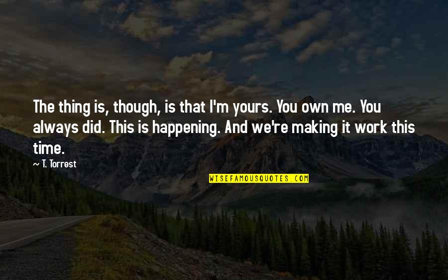 Making Time For Love Quotes By T. Torrest: The thing is, though, is that I'm yours. Making Time For Love Quotes By T. Torrest: The thing is, though, is that I'm yours.