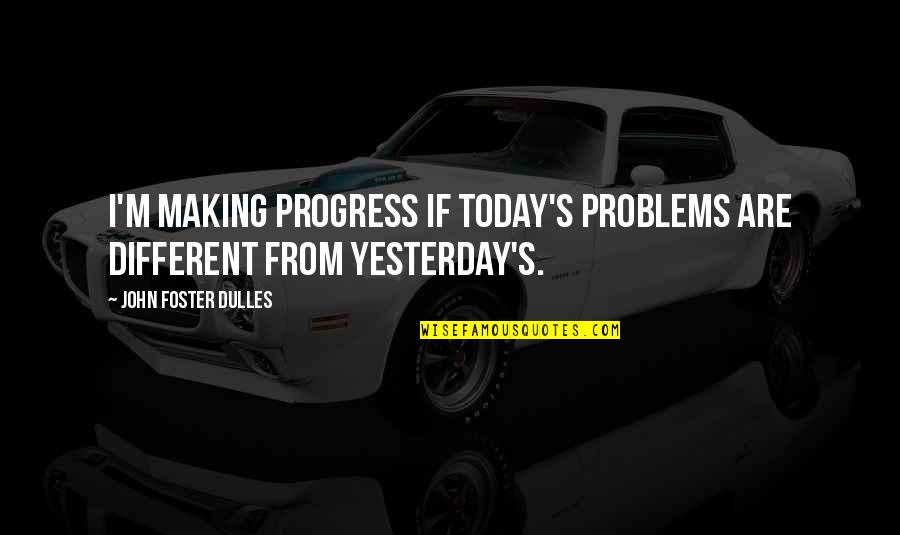Making Today The Best Quotes By John Foster Dulles: I'm making progress if today's problems are different