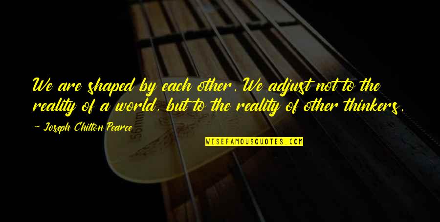 Making Your Girlfriend Happy Quotes By Joseph Chilton Pearce: We are shaped by each other. We adjust