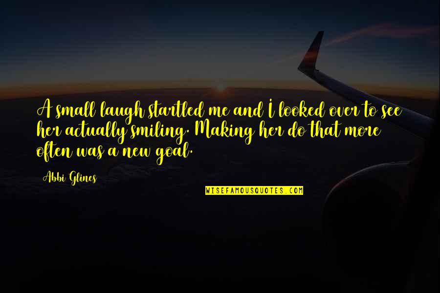 Making Your Goal Quotes By Abbi Glines: A small laugh startled me and I looked Making Your Goal Quotes By Abbi Glines: A small laugh startled me and I looked