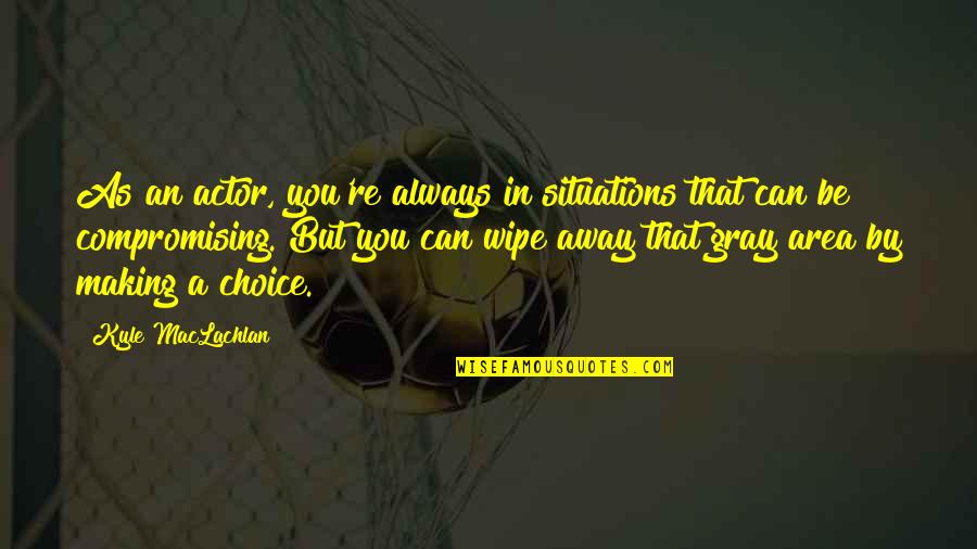 Making Your Own Choice Quotes By Kyle MacLachlan: As an actor, you're always in situations that Making Your Own Choice Quotes By Kyle MacLachlan: As an actor, you're always in situations that