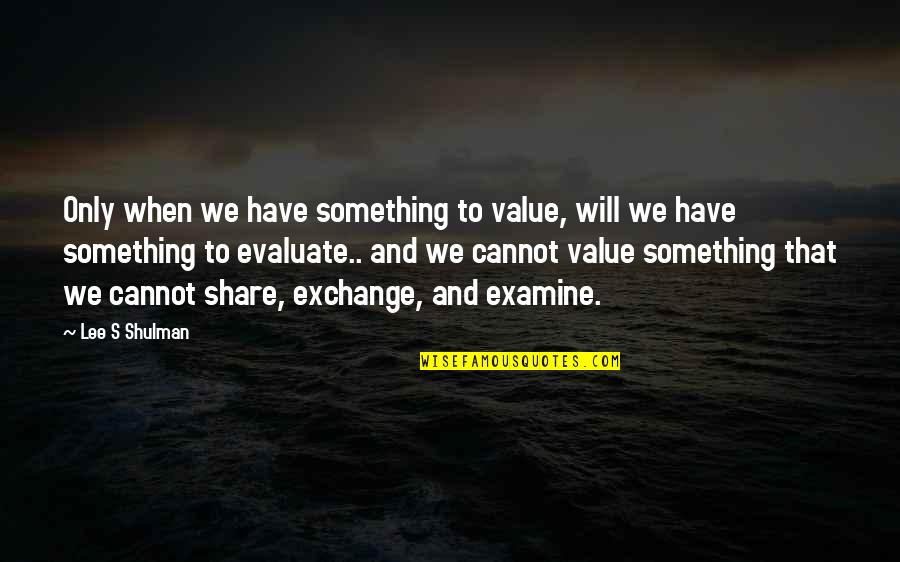Makino Irvine Quotes By Lee S Shulman: Only when we have something to value, will