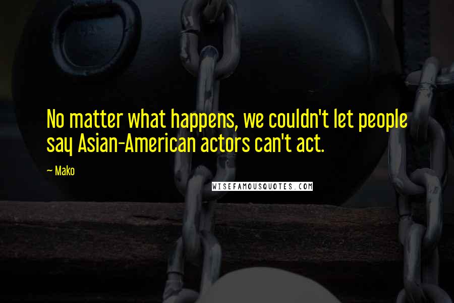 Mako quotes: No matter what happens, we couldn't let people say Asian-American actors can't act.