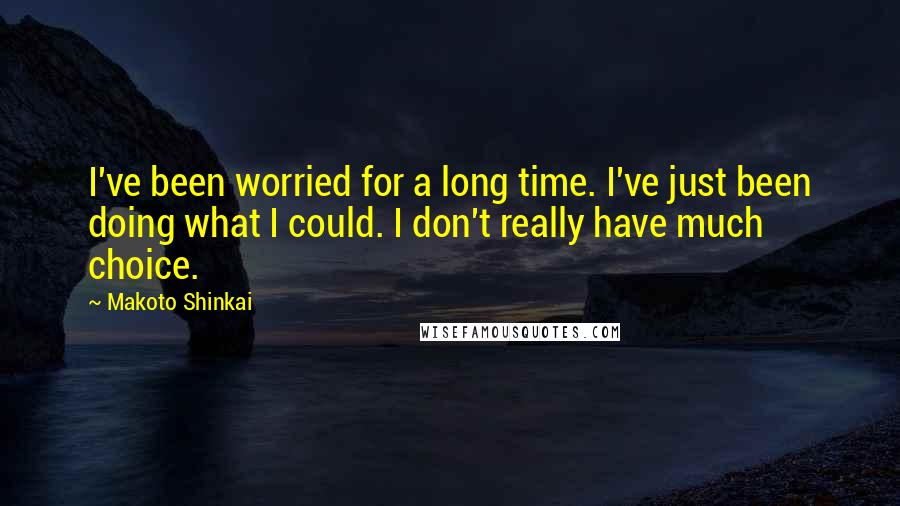 Makoto Shinkai quotes: I've been worried for a long time. I've just been doing what I could. I don't really have much choice.