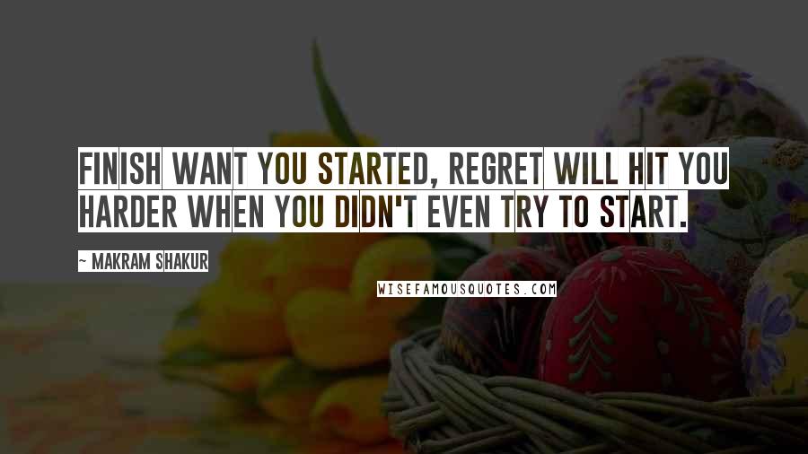 Makram Shakur quotes: Finish want you started, Regret will hit you harder when you didn't even try to start.