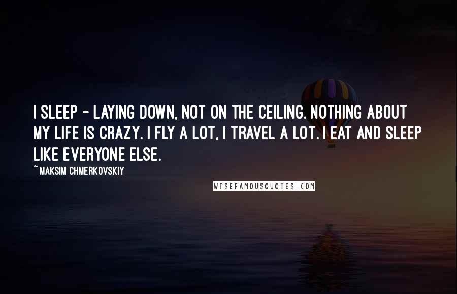 Maksim Chmerkovskiy quotes: I sleep - laying down, not on the ceiling. Nothing about my life is crazy. I fly a lot, I travel a lot. I eat and sleep like everyone else.