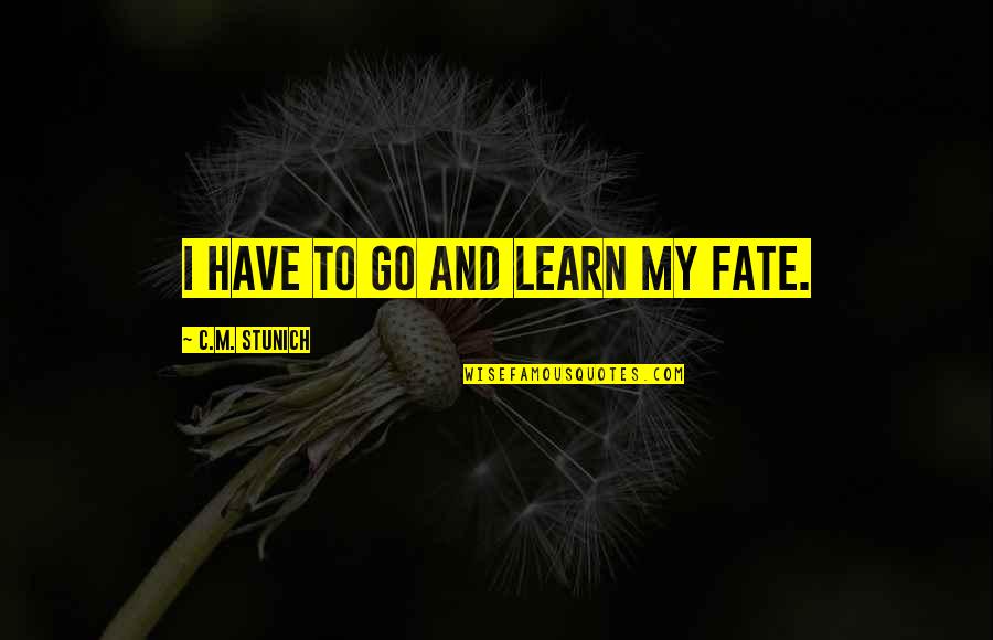 Makuch Garage Quotes By C.M. Stunich: I have to go and learn my fate. Makuch Garage Quotes By C.M. Stunich: I have to go and learn my fate.