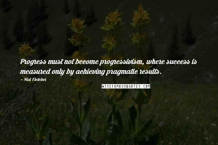 Mal Fletcher quotes: Progress must not become progressivism, where success is measured only by achieving pragmatic results.