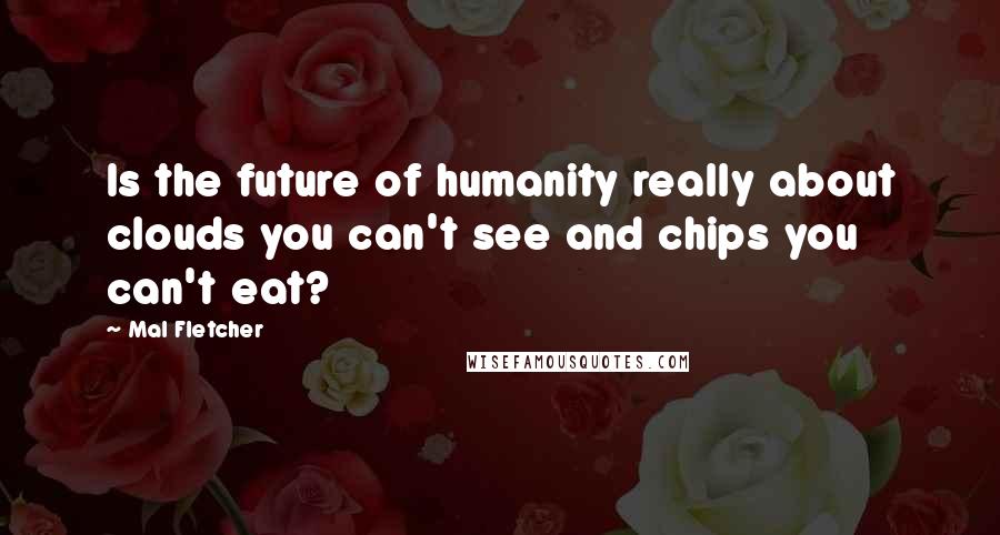 Mal Fletcher quotes: Is the future of humanity really about clouds you can't see and chips you can't eat? Mal Fletcher quotes: Is the future of humanity really about clouds you can't see and chips you can't eat?
