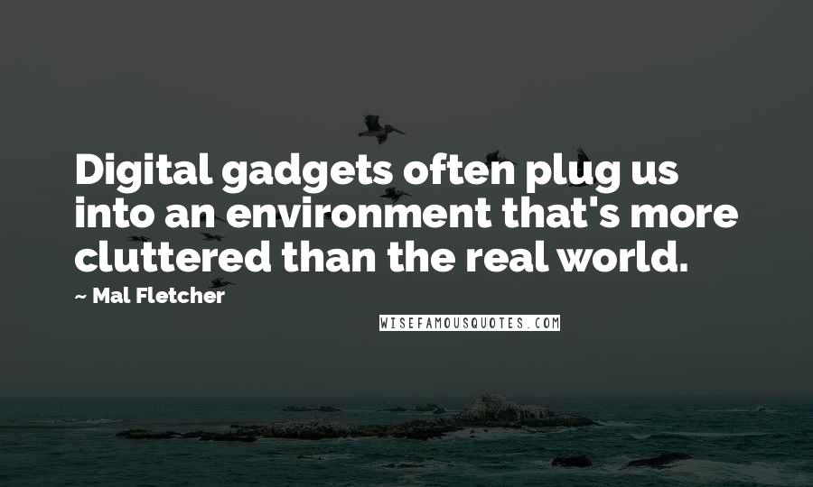 Mal Fletcher quotes: Digital gadgets often plug us into an environment that's more cluttered than the real world.