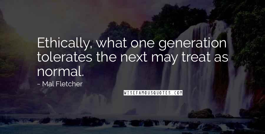 Mal Fletcher quotes: Ethically, what one generation tolerates the next may treat as normal.