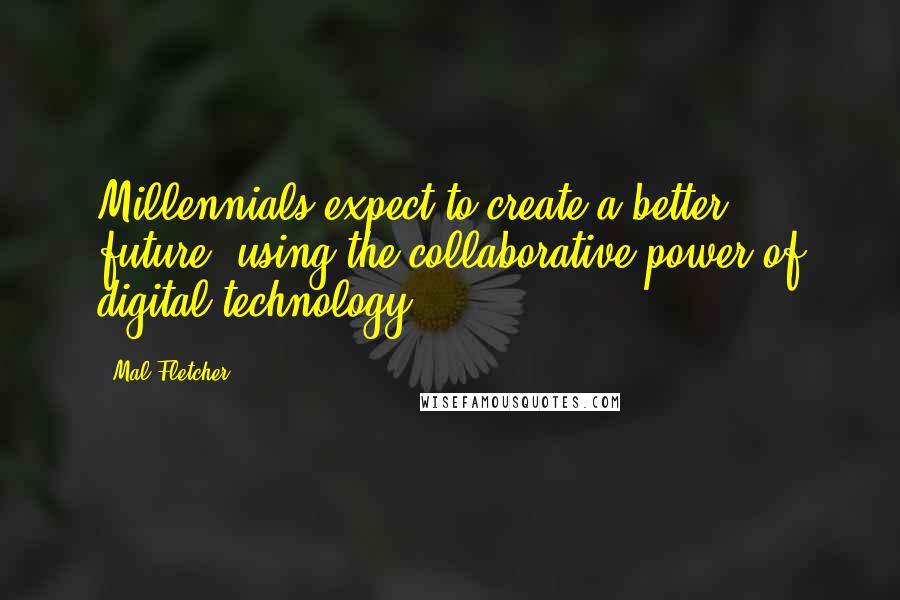 Mal Fletcher quotes: Millennials expect to create a better future, using the collaborative power of digital technology. Mal Fletcher quotes: Millennials expect to create a better future, using the collaborative power of digital technology.