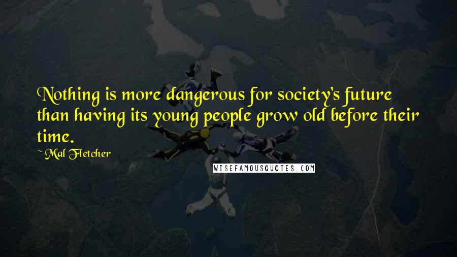 Mal Fletcher quotes: Nothing is more dangerous for society's future than having its young people grow old before their time.