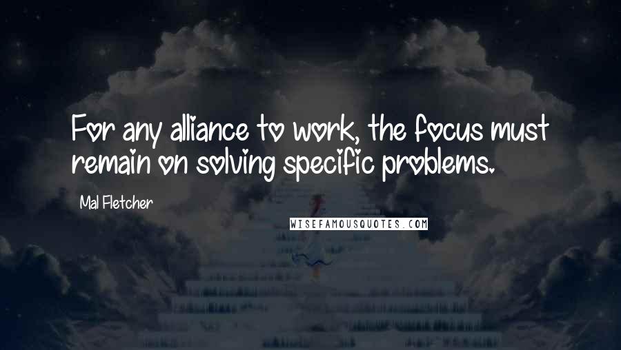 Mal Fletcher quotes: For any alliance to work, the focus must remain on solving specific problems.