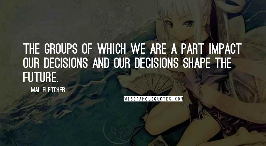 Mal Fletcher quotes: The groups of which we are a part impact our decisions and our decisions shape the future.