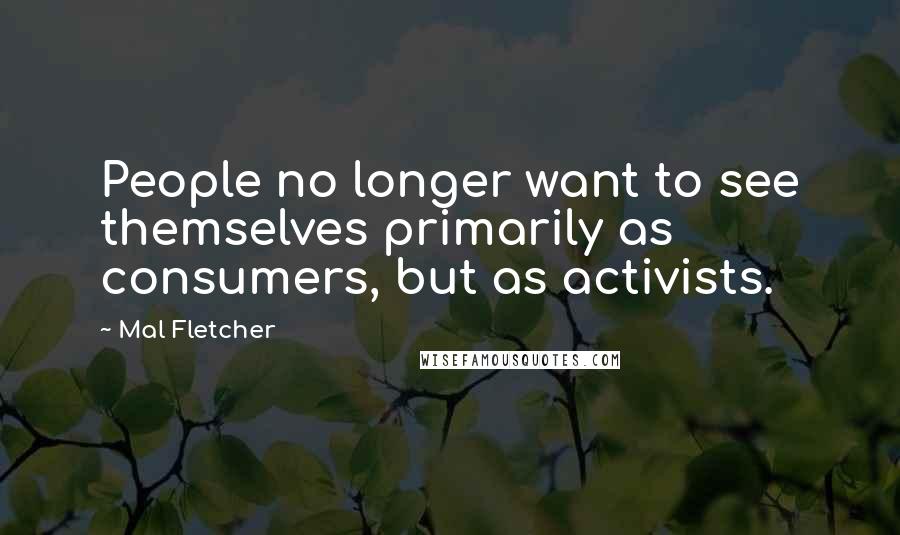 Mal Fletcher quotes: People no longer want to see themselves primarily as consumers, but as activists.