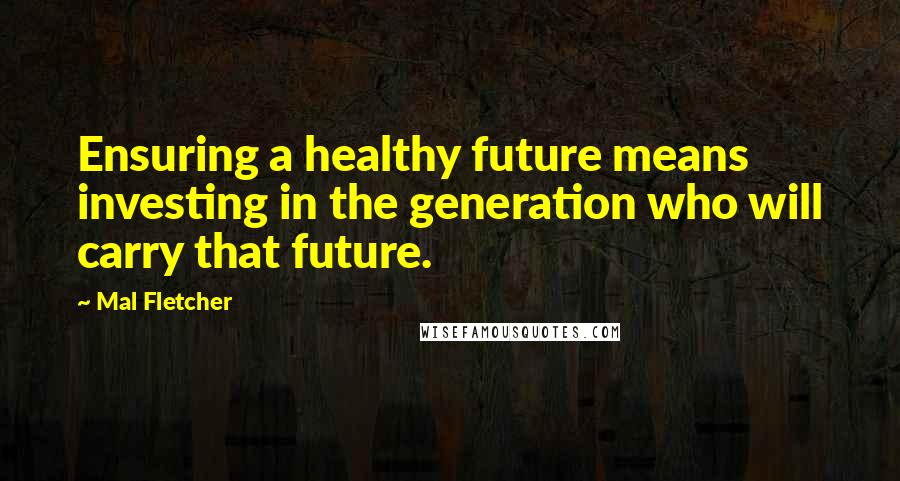 Mal Fletcher quotes: Ensuring a healthy future means investing in the generation who will carry that future.