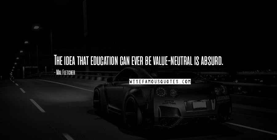 Mal Fletcher quotes: The idea that education can ever be value-neutral is absurd.