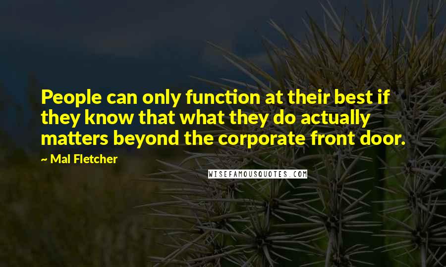 Mal Fletcher quotes: People can only function at their best if they know that what they do actually matters beyond the corporate front door. Mal Fletcher quotes: People can only function at their best if they know that what they do actually matters beyond the corporate front door.