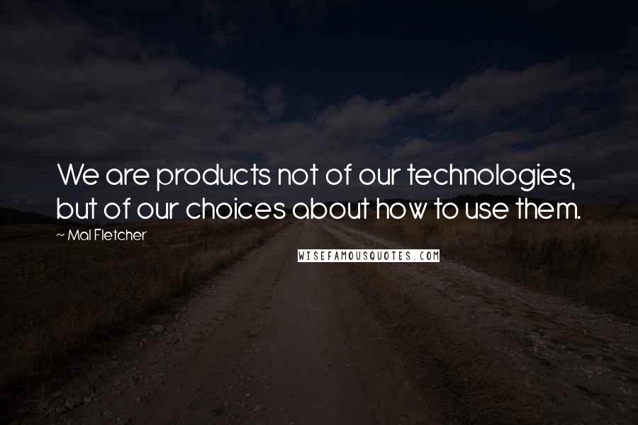 Mal Fletcher quotes: We are products not of our technologies, but of our choices about how to use them. Mal Fletcher quotes: We are products not of our technologies, but of our choices about how to use them.