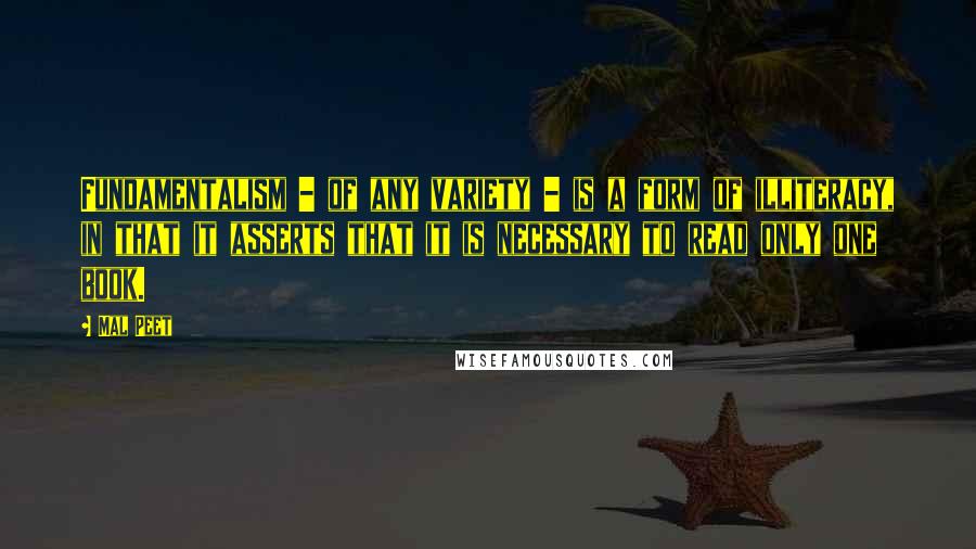 Mal Peet quotes: Fundamentalism - of any variety - is a form of illiteracy, in that it asserts that it is necessary to read only one book.