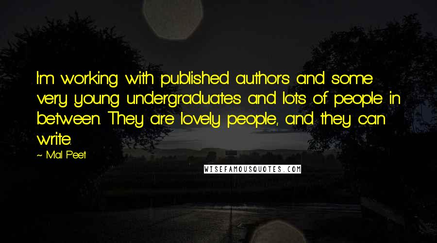 Mal Peet quotes: I'm working with published authors and some very young undergraduates and lots of people in between. They are lovely people, and they can write. Mal Peet quotes: I'm working with published authors and some very young undergraduates and lots of people in between. They are lovely people, and they can write.