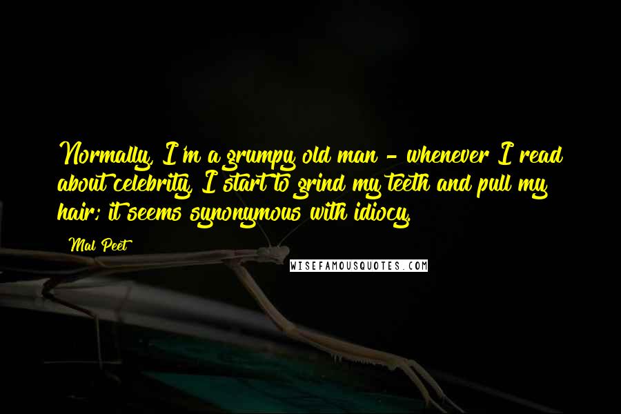 Mal Peet quotes: Normally, I'm a grumpy old man - whenever I read about celebrity, I start to grind my teeth and pull my hair; it seems synonymous with idiocy. Mal Peet quotes: Normally, I'm a grumpy old man - whenever I read about celebrity, I start to grind my teeth and pull my hair; it seems synonymous with idiocy.