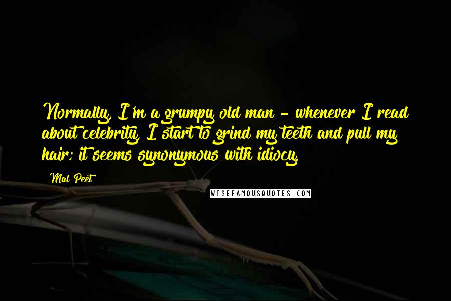 Mal Peet quotes: Normally, I'm a grumpy old man - whenever I read about celebrity, I start to grind my teeth and pull my hair; it seems synonymous with idiocy.