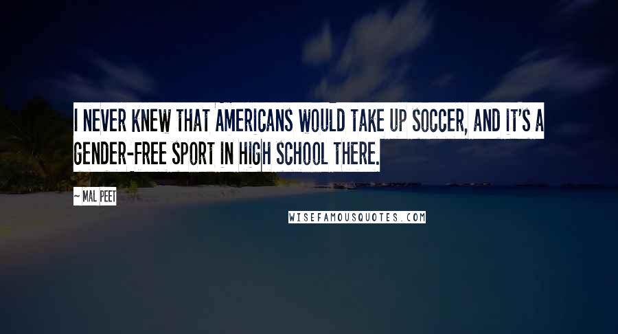 Mal Peet quotes: I never knew that Americans would take up soccer, and it's a gender-free sport in high school there. Mal Peet quotes: I never knew that Americans would take up soccer, and it's a gender-free sport in high school there.