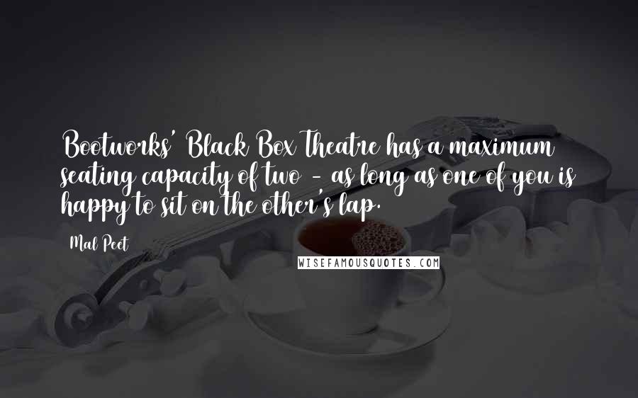Mal Peet quotes: Bootworks' Black Box Theatre has a maximum seating capacity of two - as long as one of you is happy to sit on the other's lap. Mal Peet quotes: Bootworks' Black Box Theatre has a maximum seating capacity of two - as long as one of you is happy to sit on the other's lap.