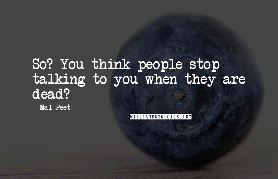 Mal Peet quotes: So? You think people stop talking to you when they are dead?