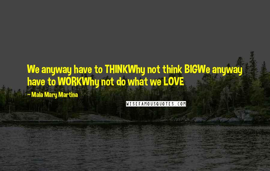 Mala Mary Martina quotes: We anyway have to THINKWhy not think BIGWe anyway have to WORKWhy not do what we LOVE