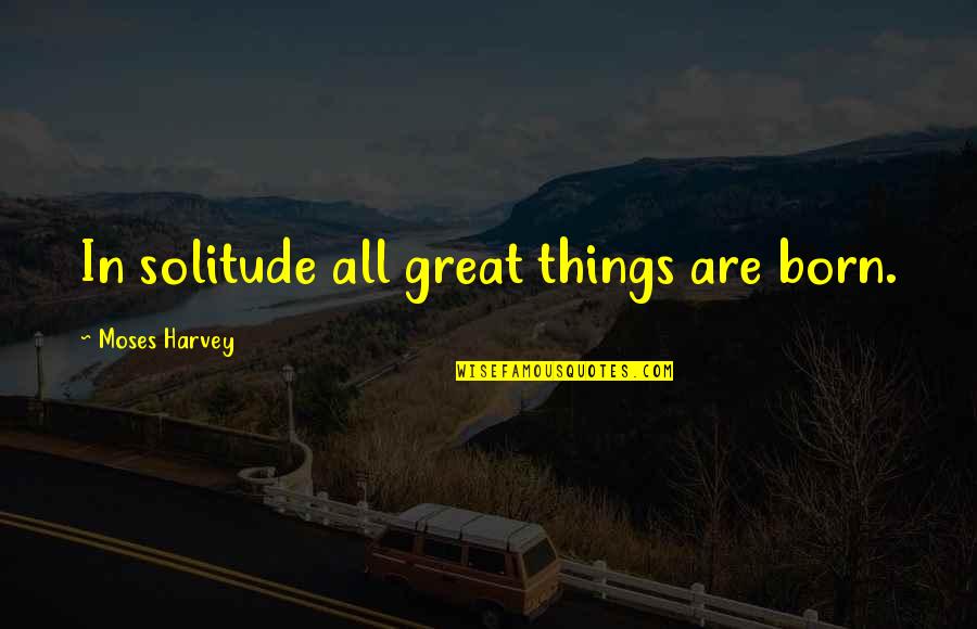 Malabong Quotes By Moses Harvey: In solitude all great things are born.