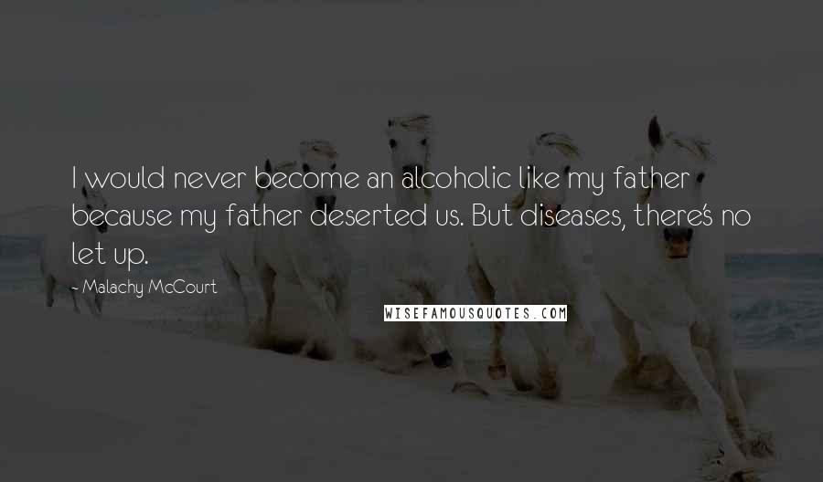 Malachy McCourt quotes: I would never become an alcoholic like my father because my father deserted us. But diseases, there's no let up.