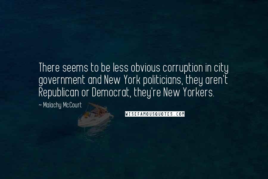 Malachy McCourt quotes: There seems to be less obvious corruption in city government and New York politicians, they aren't Republican or Democrat, they're New Yorkers.